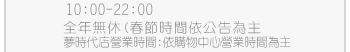 服務時間：10:00~22:30 全年無休(春節時間依公告為主) 夢時代店營業時間：依購物中心營業時間為主