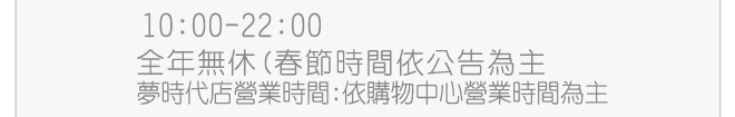 服務時間：10:00~22:30 全年無休(春節時間依公告為主) 夢時代店營業時間：依購物中心營業時間為主